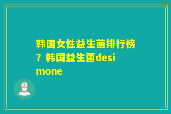 韩国女性益生菌排行榜？韩国益生菌desimone