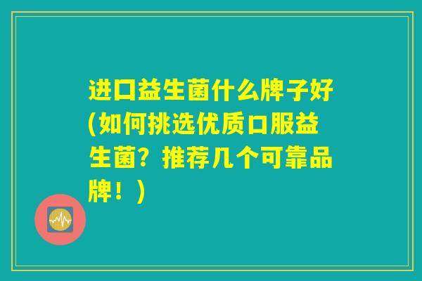 进囗益生菌什么牌子好(如何挑选优质口服益生菌？推荐几个可靠品牌！)