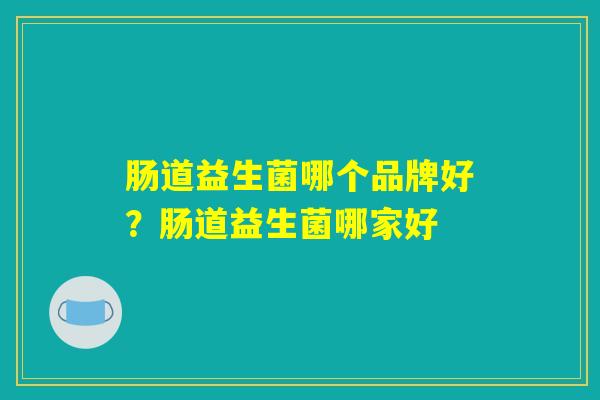 肠道益生菌哪个品牌好？肠道益生菌哪家好