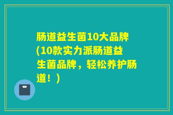 肠道益生菌10大品牌(10款实力派肠道益生菌品牌，轻松养护肠道！)