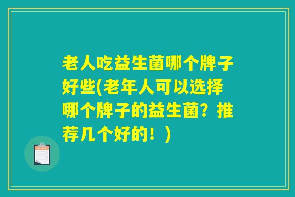老人吃益生菌哪个牌子好些(老年人可以选择哪个牌子的益生菌？推荐几个好的！)