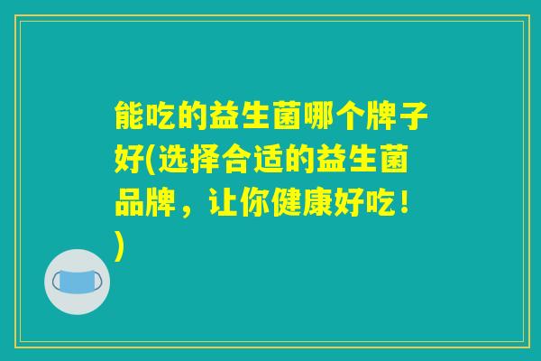 能吃的益生菌哪个牌子好(选择合适的益生菌品牌，让你健康好吃！)