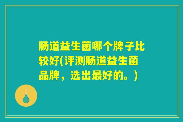 肠道益生菌哪个牌子比较好(评测肠道益生菌品牌，选出最好的。)