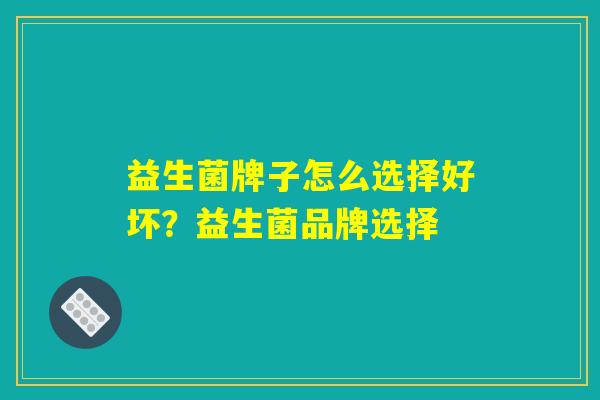 益生菌牌子怎么选择好坏？益生菌品牌选择