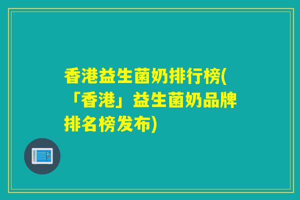 香港益生菌奶排行榜(「香港」益生菌奶品牌排名榜发布)