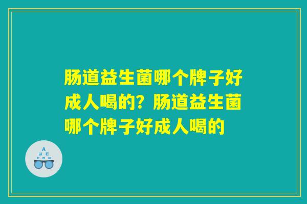 肠道益生菌哪个牌子好成人喝的？肠道益生菌哪个牌子好成人喝的