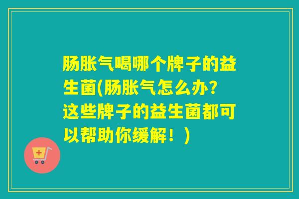 肠胀气喝哪个牌子的益生菌(肠胀气怎么办？这些牌子的益生菌都可以帮助你缓解！)
