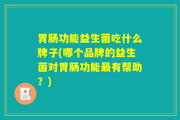 胃肠功能益生菌吃什么牌子(哪个品牌的益生菌对胃肠功能最有帮助？)