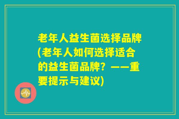 老年人益生菌选择品牌(老年人如何选择适合的益生菌品牌？——重要提示与建议)