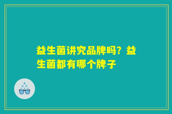 益生菌讲究品牌吗?益生菌都有哪个牌子 益生菌讲究品牌吗?益生菌都有哪个牌子