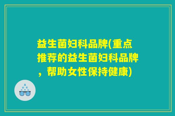 益生菌妇科品牌(重点推荐的益生菌妇科品牌，帮助女性保持健康)