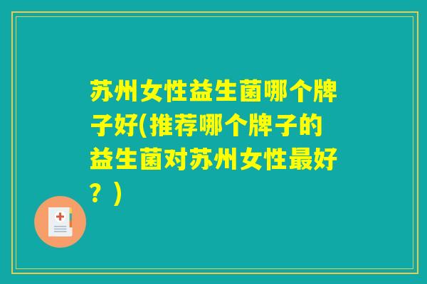 苏州女性益生菌哪个牌子好(推荐哪个牌子的益生菌对苏州女性最好？)