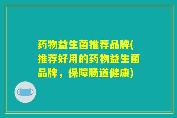 益生菌推荐品牌(推荐好用的益生菌品牌,保障肠道健康) 益生菌推荐品牌(推荐好用的益生菌品牌,保障肠道健康)