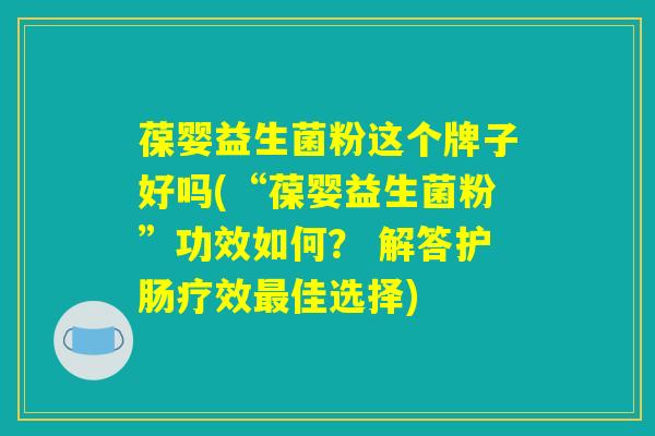 葆婴益生菌粉这个牌子好吗(“葆婴益生菌粉”功效如何？ 解答护肠疗效最佳选择)