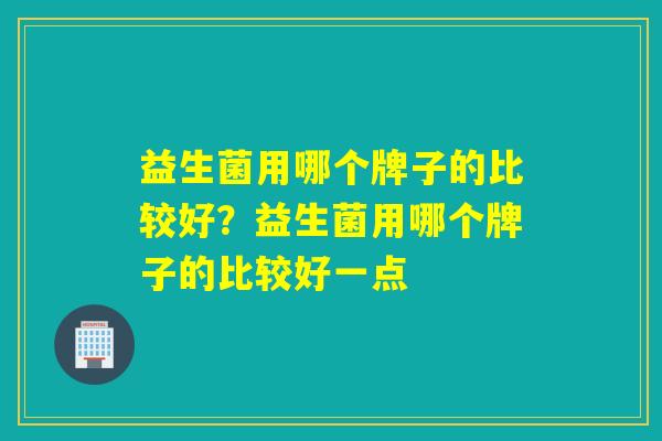益生菌用哪个牌子的比较好？益生菌用哪个牌子的比较好一点
