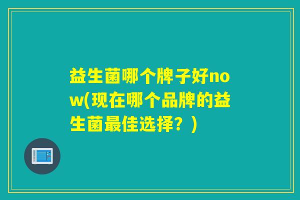 益生菌哪个牌子好now(现在哪个品牌的益生菌最佳选择？)