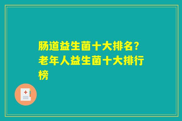 肠道益生菌十大排名？老年人益生菌十大排行榜