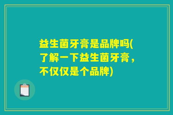 益生菌牙膏是品牌吗(了解一下益生菌牙膏，不仅仅是个品牌)