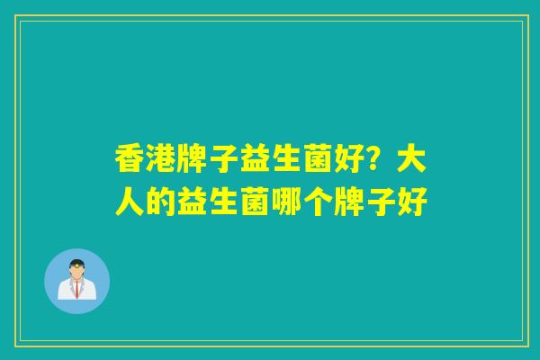 香港牌子益生菌好？大人的益生菌哪个牌子好