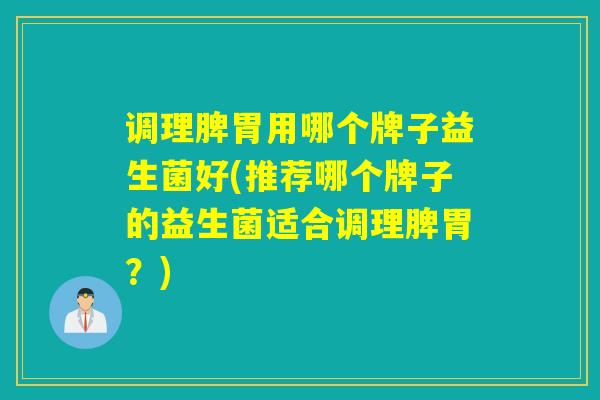 调理脾胃用哪个牌子益生菌好(推荐哪个牌子的益生菌适合调理脾胃？)