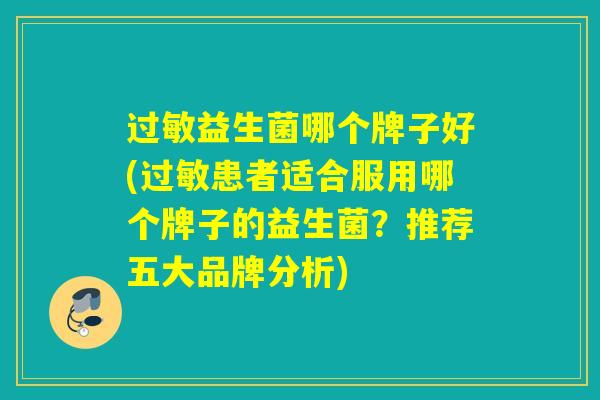 过敏益生菌哪个牌子好(过敏患者适合服用哪个牌子的益生菌？推荐五大品牌分析)