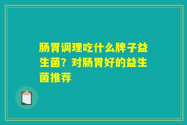 肠胃调理吃什么牌子益生菌？对肠胃好的益生菌推荐