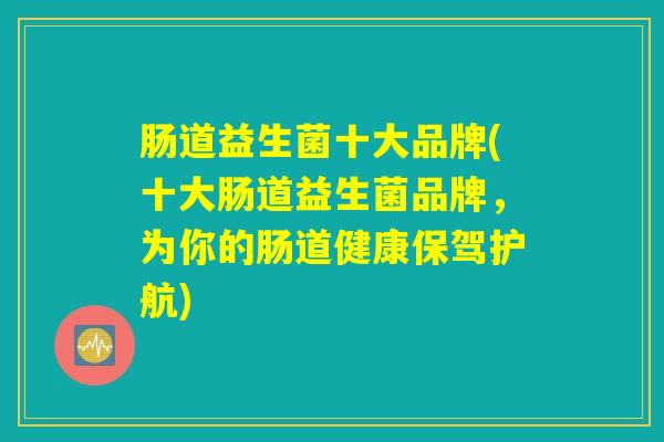 肠道益生菌十大品牌(十大肠道益生菌品牌,为你的肠道健康保驾护航) 肠道益生菌十大品牌(十大肠道益生菌品牌,为你的肠道健康保驾护航)