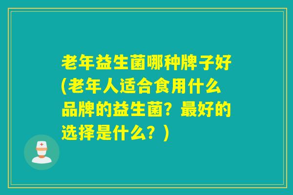 老年益生菌哪种牌子好(老年人适合食用什么品牌的益生菌？最好的选择是什么？)