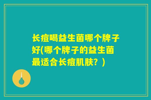 长痘喝益生菌哪个牌子好(哪个牌子的益生菌最适合长痘肌肤？)