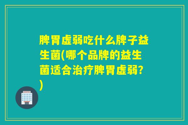 脾胃虚弱吃什么牌子益生菌(哪个品牌的益生菌适合治疗脾胃虚弱？)
