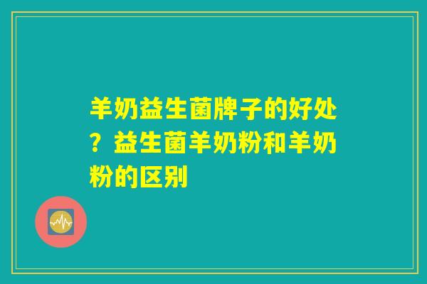 羊奶益生菌牌子的好处？益生菌羊奶粉和羊奶粉的区别