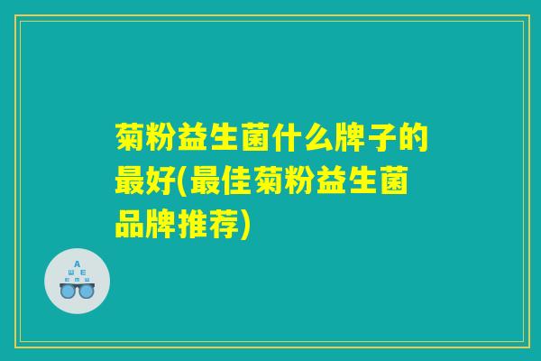 菊粉益生菌什么牌子的最好(最佳菊粉益生菌品牌推荐)