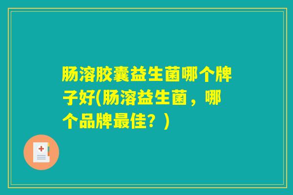 肠溶胶囊益生菌哪个牌子好(肠溶益生菌，哪个品牌最佳？)