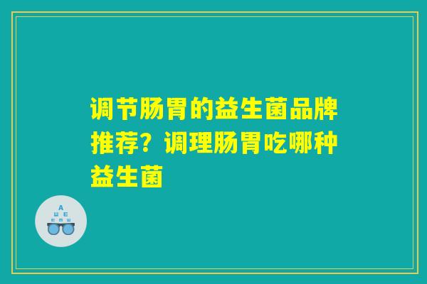 调节肠胃的益生菌品牌推荐?调理肠胃吃哪种益生菌 调节肠胃的益生菌品牌推荐?调理肠胃吃哪种益生菌