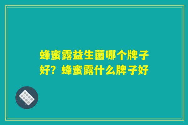 蜂蜜露益生菌哪个牌子好?蜂蜜露什么牌子好 蜂蜜露益生菌哪个牌子好?蜂蜜露什么牌子好