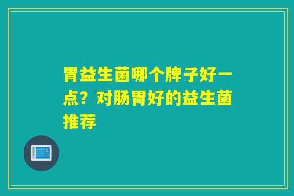 胃益生菌哪个牌子好一点？对肠胃好的益生菌推荐