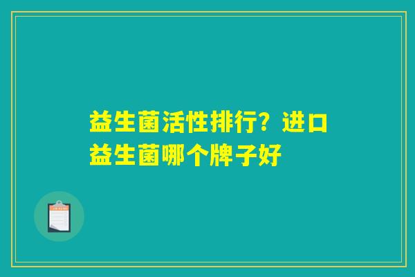 益生菌活性排行？进口益生菌哪个牌子好