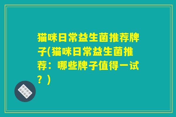 猫咪日常益生菌推荐牌子(猫咪日常益生菌推荐：哪些牌子值得一试？)