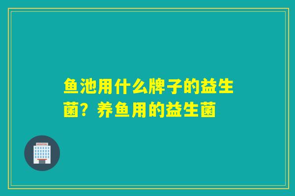 鱼池用什么牌子的益生菌？养鱼用的益生菌