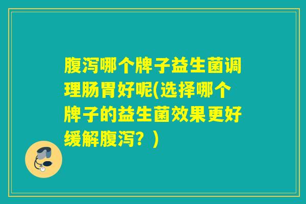 哪个牌子益生菌调理肠胃好呢(选择哪个牌子的益生菌效果更好缓解?) 哪个牌子益生菌调理肠胃好呢(选择哪个牌子的益生菌效果更好缓解?)