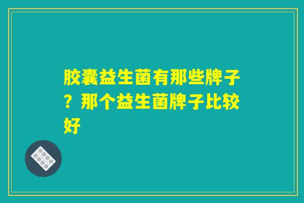 胶囊益生菌有那些牌子?那个益生菌牌子比较好 胶囊益生菌有那些牌子?那个益生菌牌子比较好