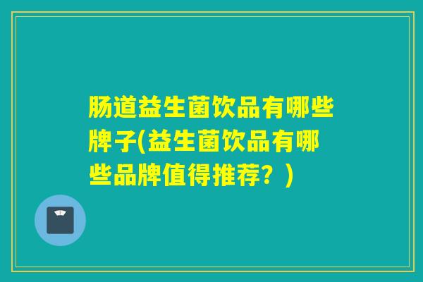 肠道益生菌饮品有哪些牌子(益生菌饮品有哪些品牌值得推荐？)