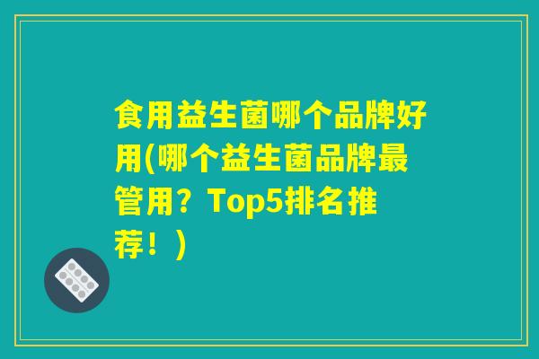 详细阅读:食用益生菌哪个品牌好用(哪个益生菌品牌最管用?Top5排名推荐!) 食用益生菌哪个品牌好用(哪个益生菌品牌最管用?Top5排名推荐!)