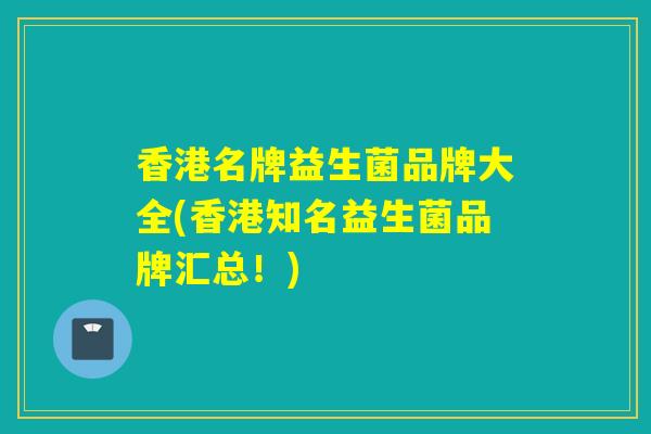 香港名牌益生菌品牌大全(香港知名益生菌品牌汇总！)