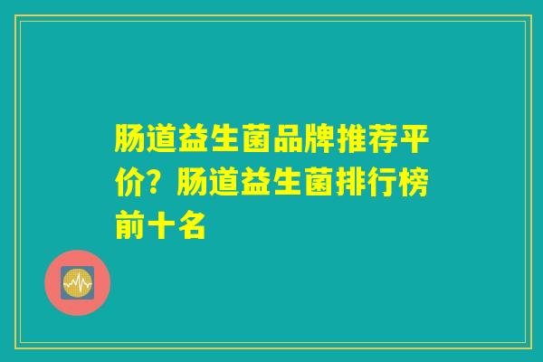 肠道益生菌品牌推荐平价？肠道益生菌排行榜前十名