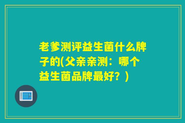 老爹测评益生菌什么牌子的(父亲亲测：哪个益生菌品牌最好？)