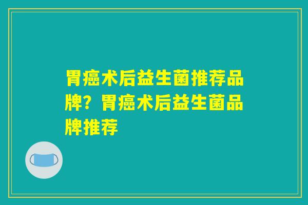 胃癌术后益生菌推荐品牌？胃癌术后益生菌品牌推荐
