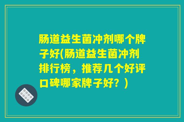 肠道益生菌冲剂哪个牌子好(肠道益生菌冲剂排行榜，推荐几个好评口碑哪家牌子好？)