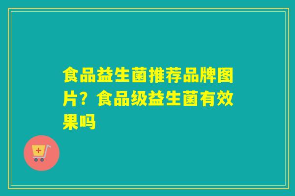 食品益生菌推荐品牌图片？食品级益生菌有效果吗