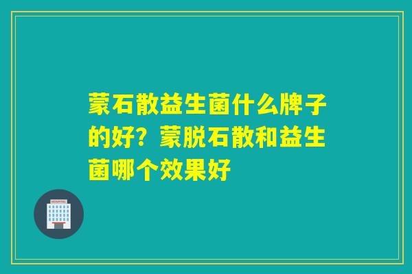 蒙石散益生菌什么牌子的好？蒙脱石散和益生菌哪个效果好
